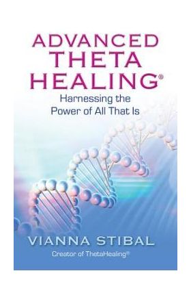 Advanced ThetaHealing: Harnessing the Power of All That Is - Vianna Stibal