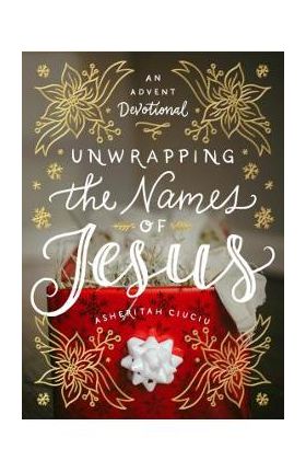 Unwrapping the Names of Jesus: An Advent Devotional - Asheritah Ciuciu