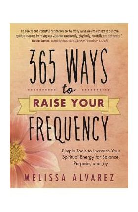 365 Ways to Raise Your Frequency: Simple Tools to Increase Your Spiritual Energy for Balance, Purpose, and Joy - Melissa Alvarez