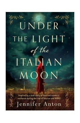 Under the Light of the Italian Moon: Inspired by a true story of love and women's resilience during the rise of fascism and WWII - Jennifer Anton