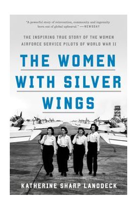 The Women with Silver Wings: The Inspiring True Story of the Women Airforce Service Pilots of World War II - Katherine Sharp Landdeck