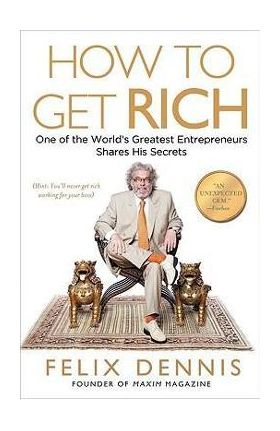 How to Get Rich: One of the World's Greatest Entrepreneurs Shares His Secrets - Felix Dennis
