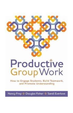 Productive Group Work: How to Engage Students, Build Teamwork, and Promote Understanding - Nancy Frey