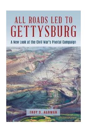 All Roads Led to Gettysburg: A New Look at the Civil War's Pivotal Battle - Troy D. Harman