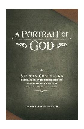 A Portrait of God: Stephen Charnock's Discourses upon the Existence and Attributes of God - Daniel Chamberlin