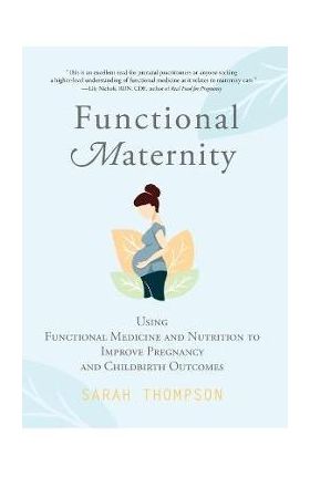 Functional Maternity: Using Functional Medicine and Nutrition to Improve Pregnancy and Childbirth Outcomes - Sarah Thompson