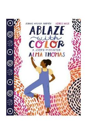 Ablaze with Color: A Story of Painter Alma Thomas - Jeanne Walker Harvey