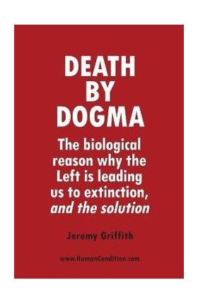 Death by Dogma: The biological reason why the Left is leading us to extinction, and the solution - Jeremy Griffith