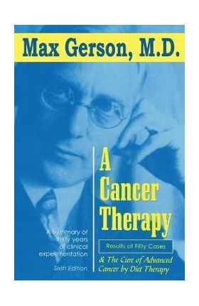 A Cancer Therapy: Results of Fifty Cases and the Cure of Advanced Cancer by Diet Therapy - Max Gerson