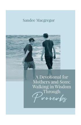 A Devotional for Mothers and Sons: Walking in Wisdom Through Proverbs - Sandee G. Macgregor