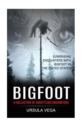 Bigfoot: Surprising Encounters With Bigfoot in the United States (A Collection of Unsettling Encounters) - Ursula Vega