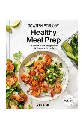 Downshiftology Healthy Meal Prep: 100+ Make-Ahead Recipes and Quick-Assembly Meals: A Gluten-Free Cookbook - Lisa Bryan