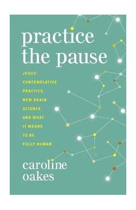 Practice the Pause: Jesus' Contemplative Practice, New Brain Science, and What It Means to Be Fully Human - Caroline Oakes