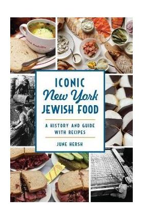 Iconic New York Jewish Food: A History and Guide with Recipes - June Hersh