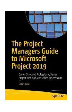 The Project Managers Guide to Microsoft Project 2019: Covers Standard, Professional, Server, Project Web App, and Office 365 Versions - Gus Cicala