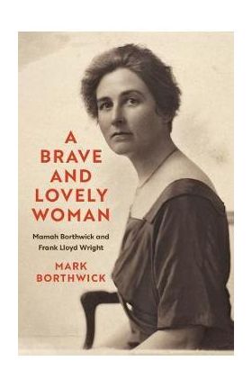 A Brave and Lovely Woman: Mamah Borthwick and Frank Lloyd Wright - Mark Borthwick