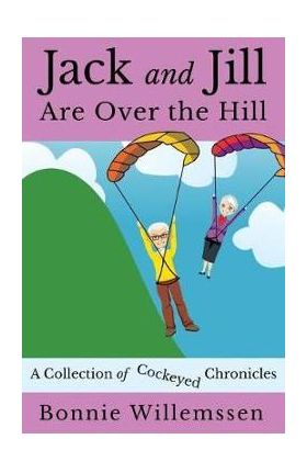 Jack and Jill Are Over the Hill: A Collection of Cockeyed Chronicles - Bonnie Willemssen