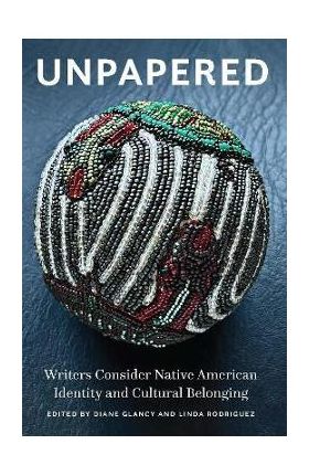 Unpapered: Writers Consider Native American Identity and Cultural Belonging - Diane Glancy