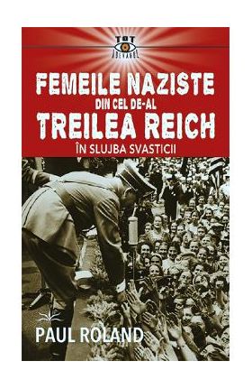 Femeile naziste din cel de-al Treilea Reich. In slujba Svasticii - Paul Roland