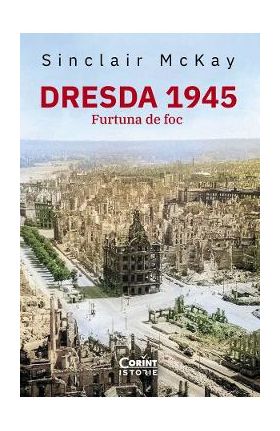 Dresda 1945. Furtuna de foc - Sinclair McKay