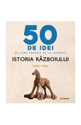 50 de idei pe care trebuie sa le cunosti. Istoria razboiului - Robin Cross