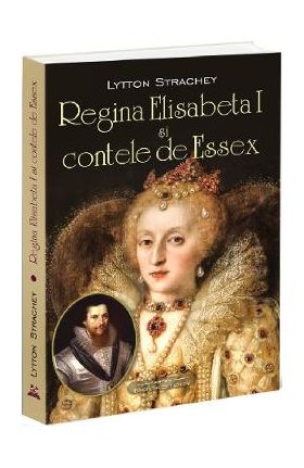 Regina Elisabeta I si Contele de Essex - Lytton Strachey