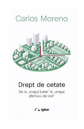 Drept de cetate. De la orasul-lume la orasul sfertului de ora - Carlos Moreno