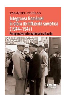 Integrarea Romaniei in sfera de influenta sovietica (1944-1947) - Emanuel Copilas