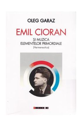 Emil Cioran si muzica elementelor promordiale. Hermeneutica - Oleg Garaz