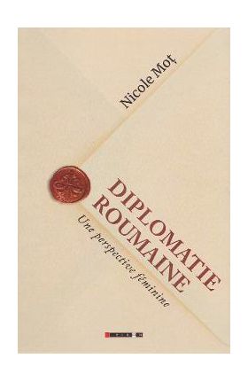 Diplomatie roumaine. Une perspective feminine - Nicole Mot