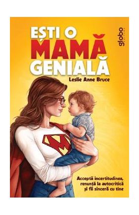 Esti o mama geniala. Accepta incertitudinea, renunta la autocritica si fii sincera cu tine - Leslie Anne Bruce