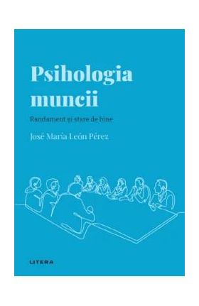 Descopera Psihologia. Psihologia muncii. Randament si stare de bine - Jose Maria Leon Perez