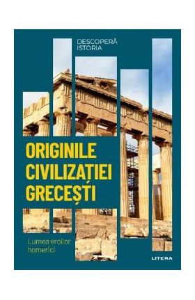 Descopera istoria. Originile civilizatiei grecesti. Lumea eroilor homerici - Elena Garcia