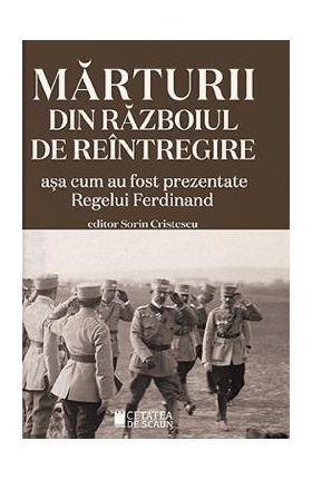 Marturii din Razboiul de Reintregire asa cum au fost prezentate Regelui Ferdinand - Sorin Cristescu