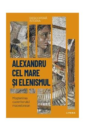 Descopera istoria. Alexandru cel Mare si elenismul. Mostenirea cuceritorului macedonean