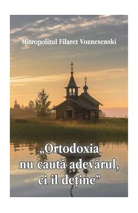 'Ortodoxia nu cauta adevarul, ci il detine' - Filaret Voznesenski