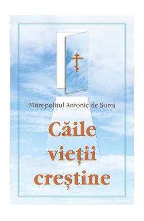Caile vietii crestine - Mitropolitul Antonie de Suroj