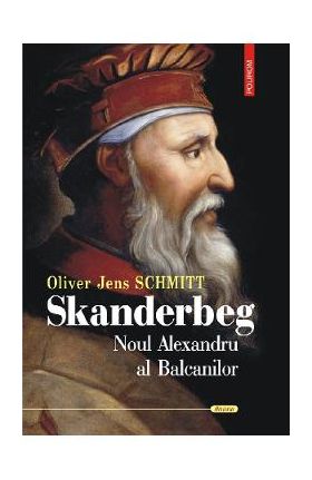 Skanderbeg. Noul Alexandru al Balcanilor - Oliver Jens Schmitt