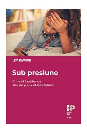 eBook Sub presiune. Cum sa luptam stresul si anxietatea fetelor - Lisa Damour