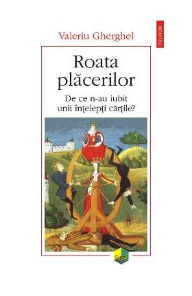 eBook Roata placerilor de ce n-au iubit unii intelepti cartile - Valeriu Gherghel