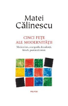 eBook Cinci fete ale modernitatii. Modernism, avangarda, decadenta, kitsch, postmodernism - Matei Calinescu