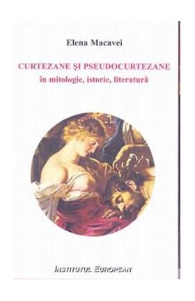 Curtezane si pseudocurtezane in mitologie, istorie, literatura - Elena Macavei