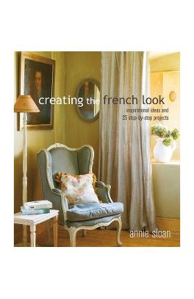 Creating the French Look: Inspirational ideas and 25 step-by-step projects - Annie Sloan