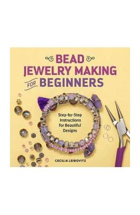 Bead Jewelry Making for Beginners: Step-By-Step Instructions for Beautiful Designs - Cecilia Leibovitz