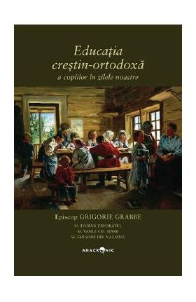 Educatia crestin-ortodoxa a copiilor in zilele noastre - Grigorie Grabbe