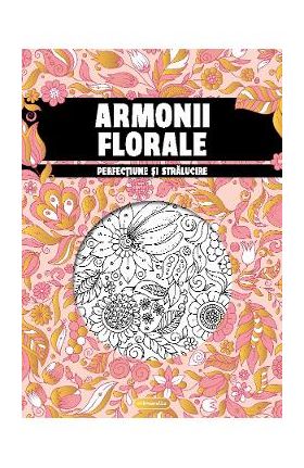 Armonii florale. Perfectiune si stralucire. Carte de colorat pentru adulti