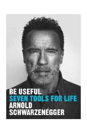 Be Useful: Seven Tools for Life - Arnold Schwarzenegger