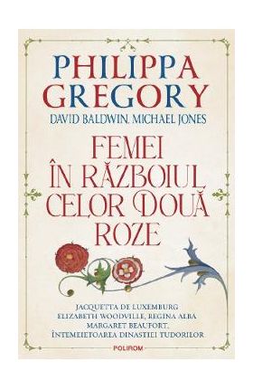 Femei in Razboiul celor Doua Roze - Philippa Gregory, David Baldwin, Michael Jones