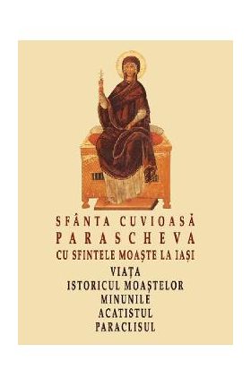 Sfanta Cuvioasa Parascheva cu sfintele moaste la Iasi. Viata, istoricul moastelor, minunile, acatistul, paraclisul