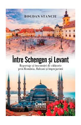 Intre Schengen si Levant. Reportaje si insemnari de calatorie in Romania, Balcani si imprejurimi - Bogdan Stanciu